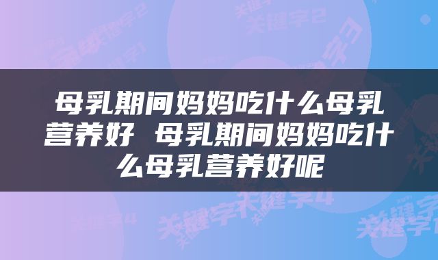 母乳期间妈妈吃什么母乳营养好 母乳期间妈妈吃什么母乳营养好呢