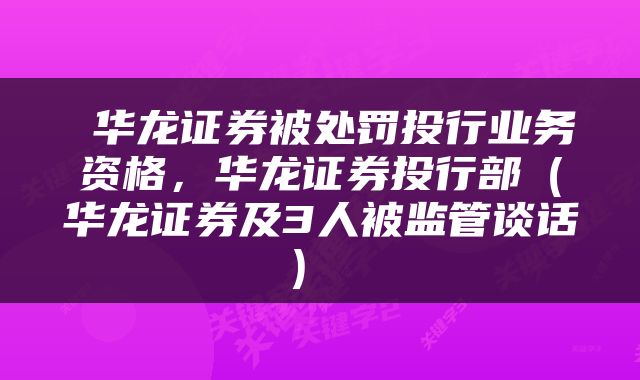  华龙证券被处罚投行业务资格，华龙证券投行部（华龙证券及3人被监管谈话） 