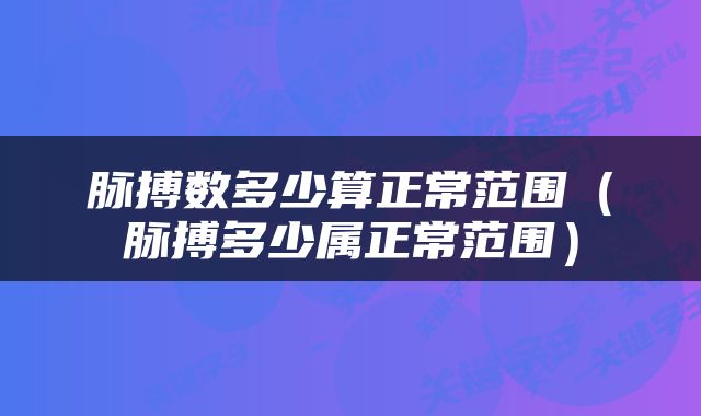 脉搏数多少算正常范围（脉搏多少属正常范围）