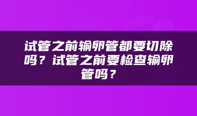 试管之前输卵管都要切除吗？试管之前要检查输卵管吗？