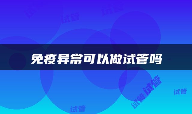 免疫异常可以做试管吗