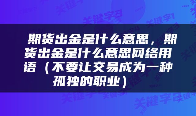  期货出金是什么意思，期货出金是什么意思网络用语（不要让交易成为一种孤独的职业） 