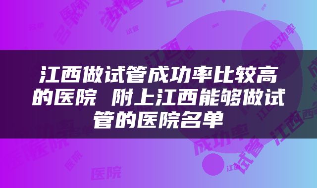 江西做试管成功率比较高的医院 附上江西能够做试管的医院名单