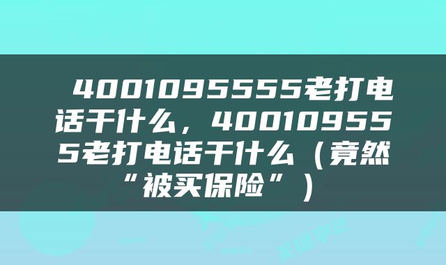  4001095555老打电话干什么，400109555老打电话干什么（竟然“被买保险”） 