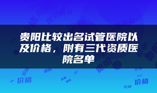 贵阳比较出名试管医院以及价格，附有三代资质医院名单