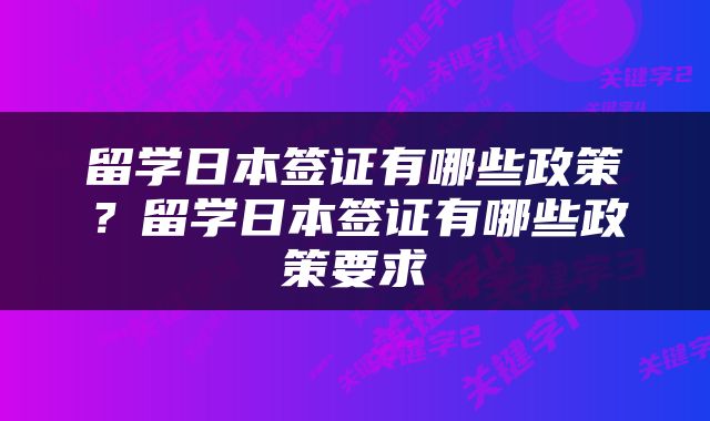 留学日本签证有哪些政策？留学日本签证有哪些政策要求
