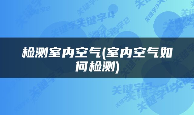 检测室内空气(室内空气如何检测)