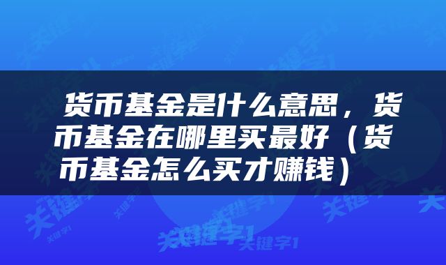  货币基金是什么意思，货币基金在哪里买最好（货币基金怎么买才赚钱） 