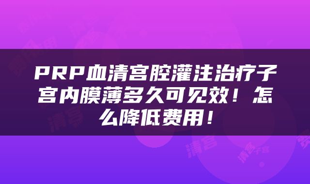 PRP血清宫腔灌注治疗子宫内膜薄多久可见效！怎么降低费用！