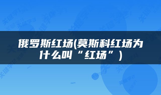 俄罗斯红场(莫斯科红场为什么叫“红场”)