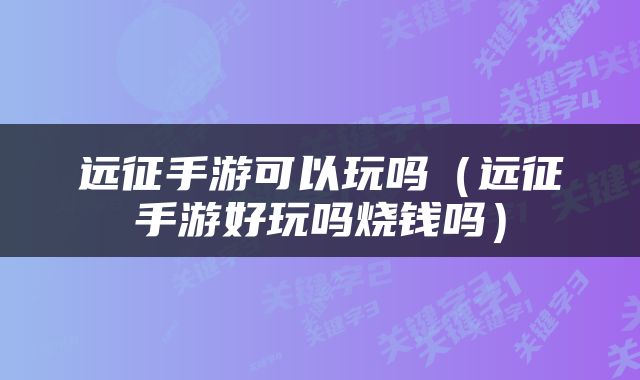 远征手游可以玩吗（远征手游好玩吗烧钱吗）