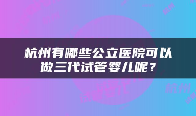 杭州有哪些公立医院可以做三代试管婴儿呢？