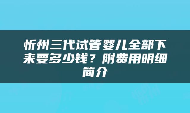 忻州三代试管婴儿全部下来要多少钱？附费用明细简介