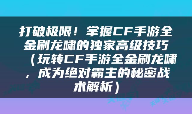 打破极限！掌握CF手游全金刷龙啸的独家高级技巧（玩转CF手游全金刷龙啸，成为绝对霸主的秘密战术解析）