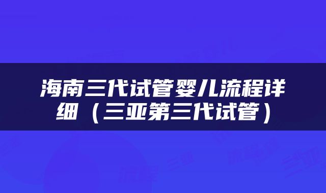 海南三代试管婴儿流程详细（三亚第三代试管）