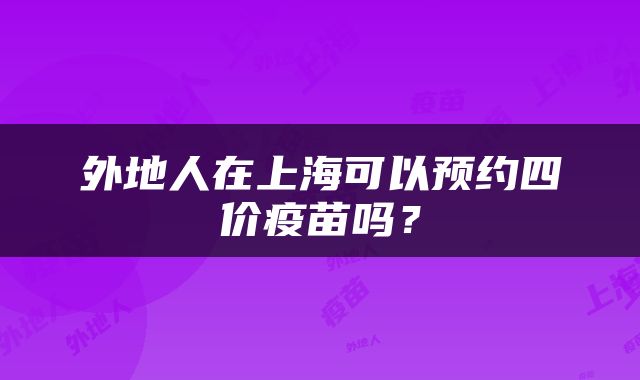 外地人在上海可以预约四价疫苗吗？