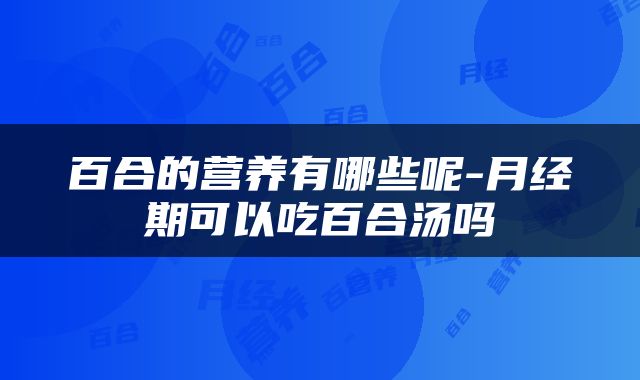 百合的营养有哪些呢-月经期可以吃百合汤吗