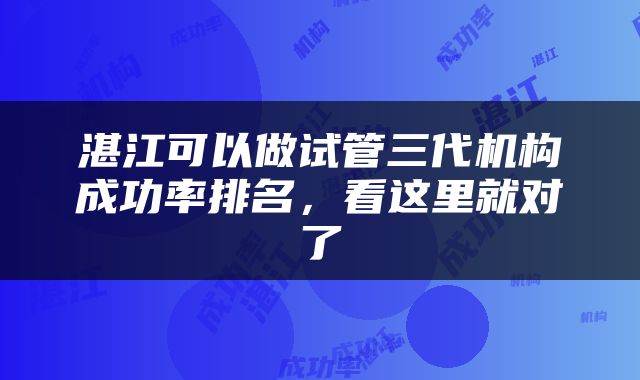 湛江可以做试管三代机构成功率排名，看这里就对了