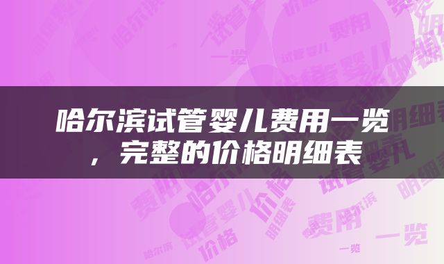 哈尔滨试管婴儿费用一览，完整的价格明细表