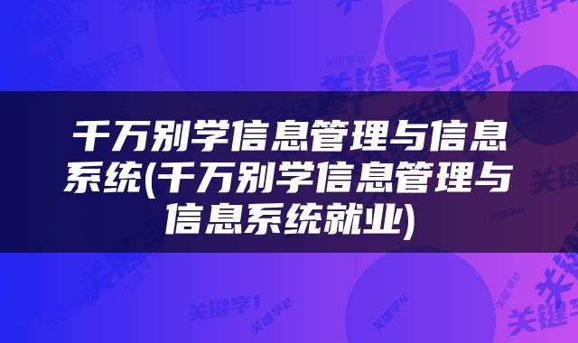 千万别学信息管理与信息系统(千万别学信息管理与信息系统就业)