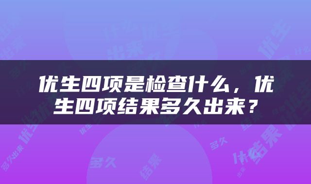 优生四项是检查什么，优生四项结果多久出来？
