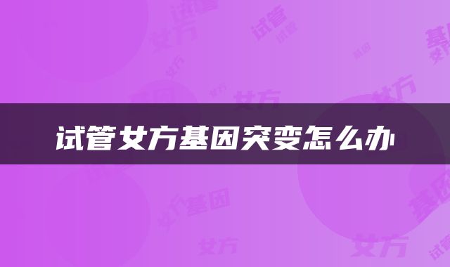 试管女方基因突变怎么办