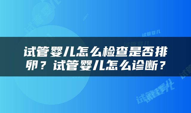 试管婴儿怎么检查是否排卵？试管婴儿怎么诊断？