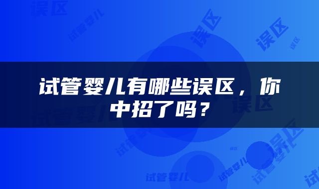 试管婴儿有哪些误区，你中招了吗？