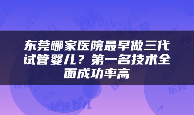 东莞哪家医院最早做三代试管婴儿？第一名技术全面成功率高