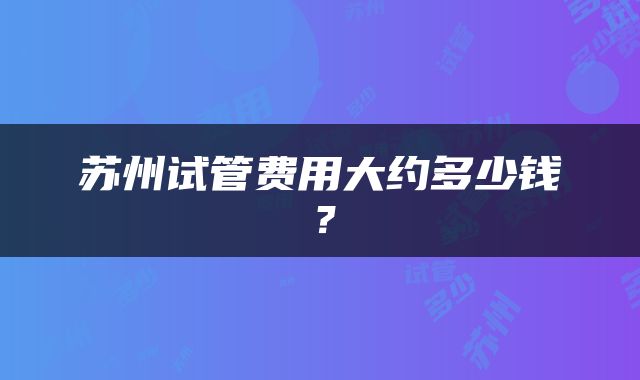 苏州试管费用大约多少钱？