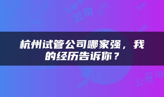 杭州试管公司哪家强，我的经历告诉你？
