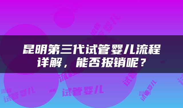 昆明第三代试管婴儿流程详解，能否报销呢？