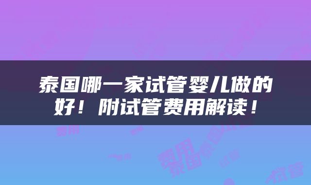 泰国哪一家试管婴儿做的好！附试管费用解读！