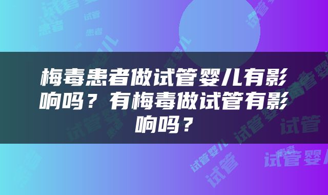 梅毒患者做试管婴儿有影响吗？有梅毒做试管有影响吗？