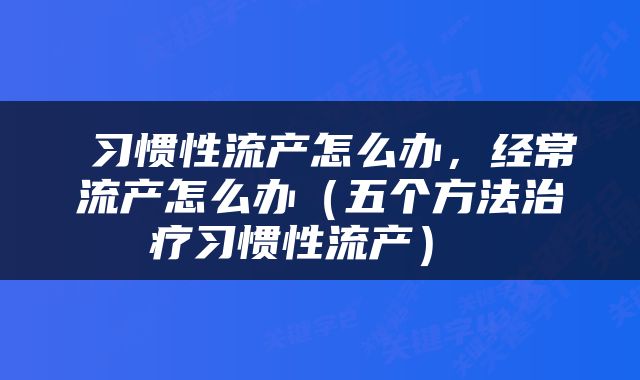  习惯性流产怎么办，经常流产怎么办（五个方法治疗习惯性流产） 