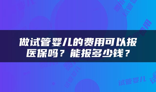 做试管婴儿的费用可以报医保吗？能报多少钱？