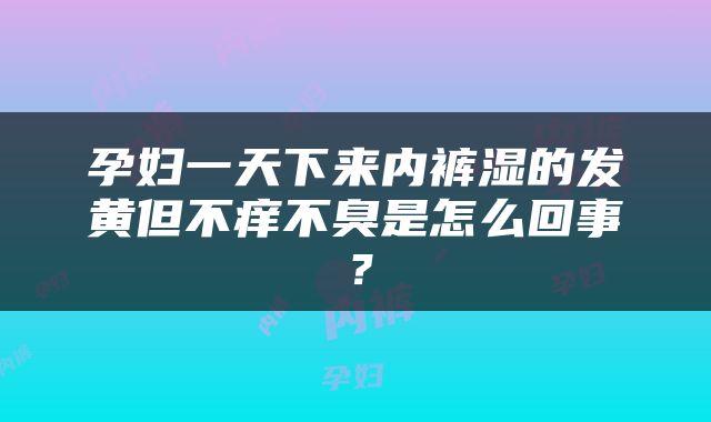 孕妇一天下来内裤湿的发黄但不痒不臭是怎么回事？