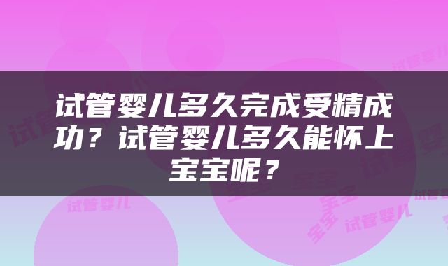 试管婴儿多久完成受精成功？试管婴儿多久能怀上宝宝呢？