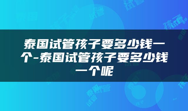 泰国试管孩子要多少钱一个-泰国试管孩子要多少钱一个呢