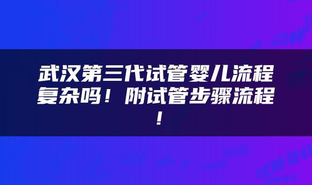 武汉第三代试管婴儿流程复杂吗！附试管步骤流程！