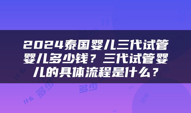 2024泰国婴儿三代试管婴儿多少钱？三代试管婴儿的具体流程是什么？