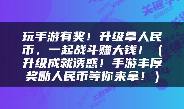 玩手游有奖！升级拿人民币，一起战斗赚大钱！（升级成就诱惑！手游丰厚奖励人民币等你来拿！）