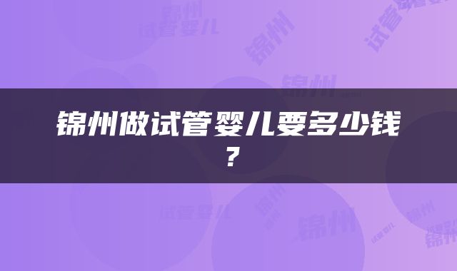锦州做试管婴儿要多少钱？