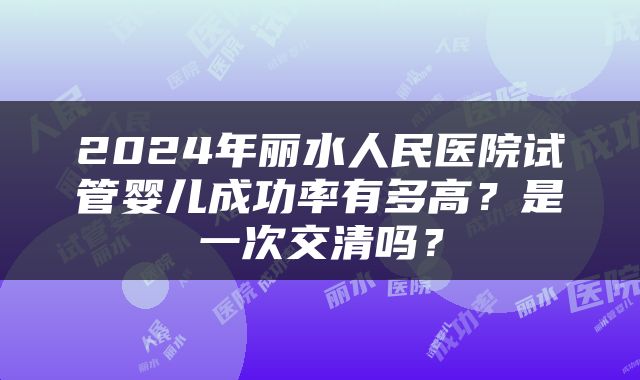 2024年丽水人民医院试管婴儿成功率有多高？是一次交清吗？