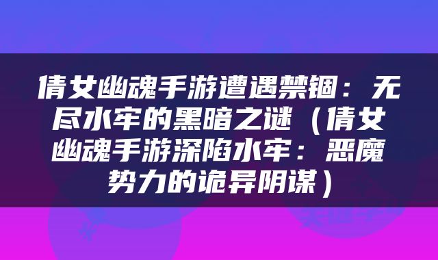倩女幽魂手游遭遇禁锢：无尽水牢的黑暗之谜（倩女幽魂手游深陷水牢：恶魔势力的诡异阴谋）