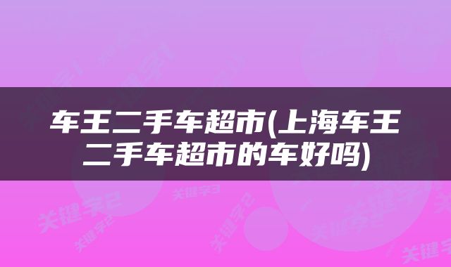 车王二手车超市(上海车王二手车超市的车好吗)