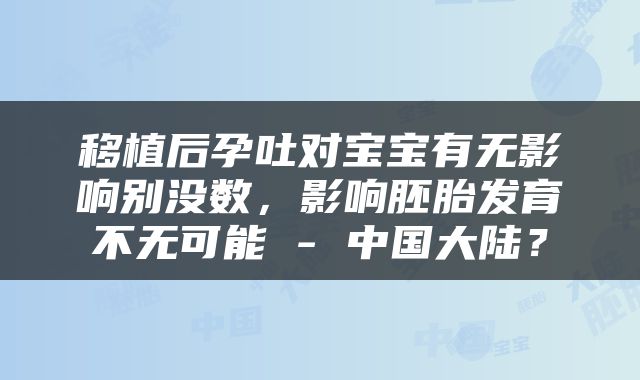移植后孕吐对宝宝有无影响别没数，影响胚胎发育不无可能 - 中国大陆？