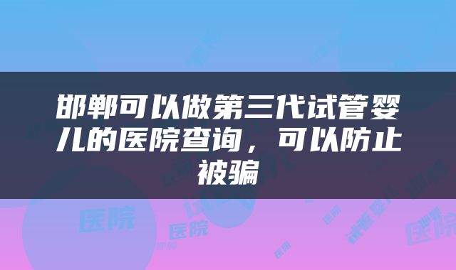邯郸可以做第三代试管婴儿的医院查询，可以防止被骗