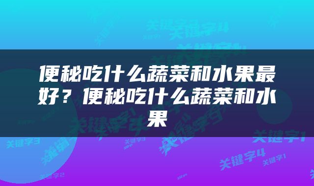 便秘吃什么蔬菜和水果最好？便秘吃什么蔬菜和水果