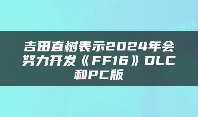 吉田直树表示2024年会努力开发《FF16》DLC和PC版